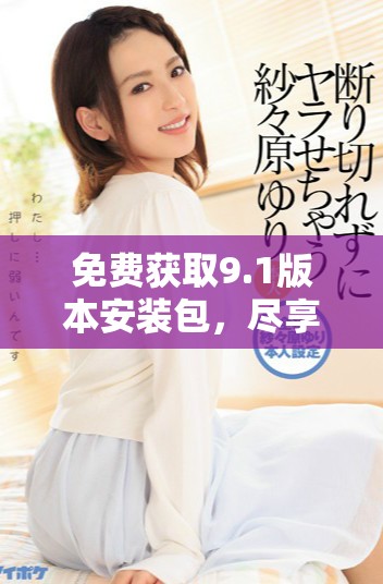 免费获取9.1版本安装包，尽享玩命加载乐趣