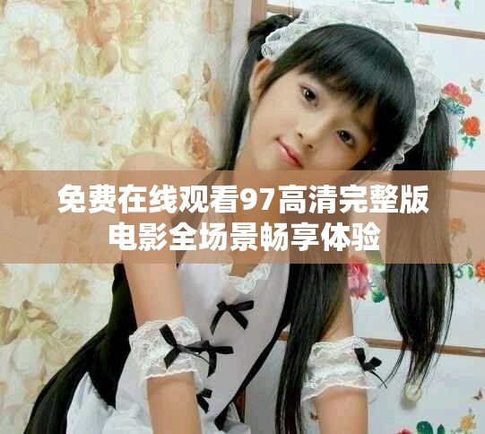 免费在线观看97高清完整版电影全场景畅享体验