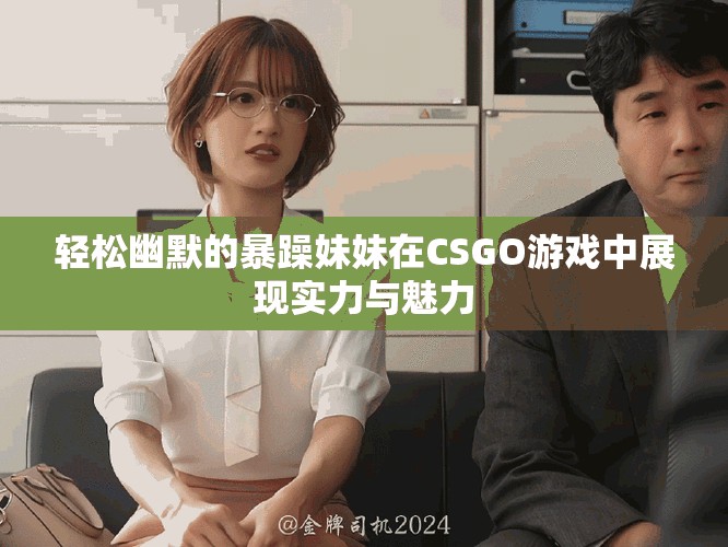 轻松幽默的暴躁妹妹在CSGO游戏中展现实力与魅力