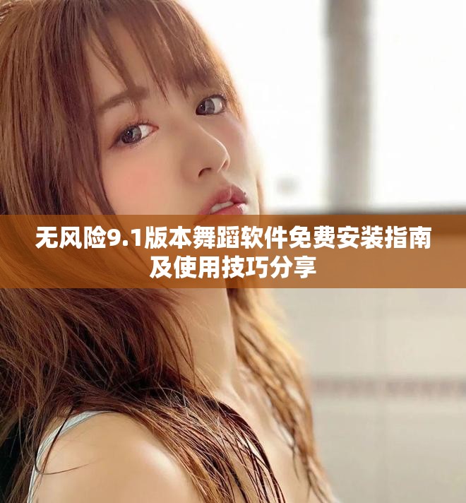 无风险9.1版本舞蹈软件免费安装指南及使用技巧分享