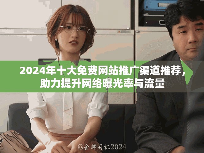 2024年十大免费网站推广渠道推荐，助力提升网络曝光率与流量