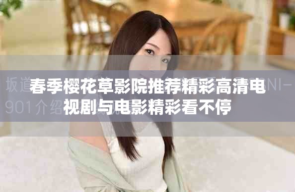 春季樱花草影院推荐精彩高清电视剧与电影精彩看不停