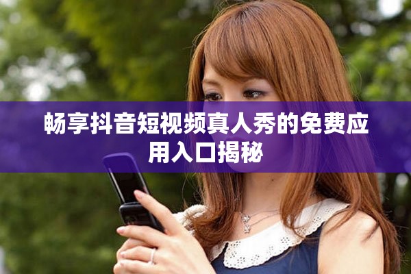 畅享抖音短视频真人秀的免费应用入口揭秘