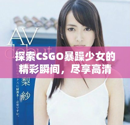 探索CSGO暴躁少女的精彩瞬间，尽享高清互动乐趣