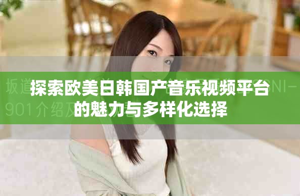 探索欧美日韩国产音乐视频平台的魅力与多样化选择