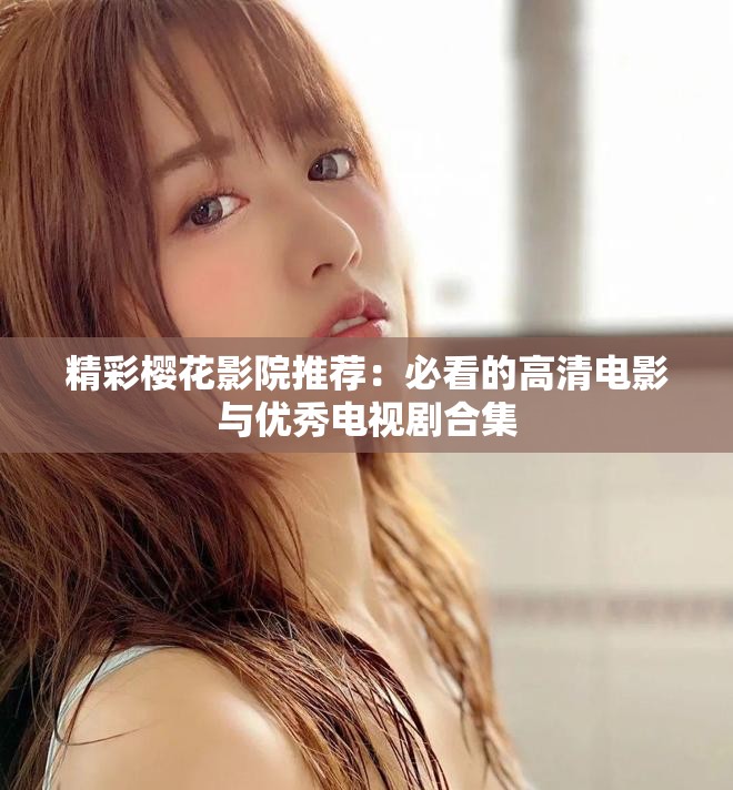 精彩樱花影院推荐：必看的高清电影与优秀电视剧合集