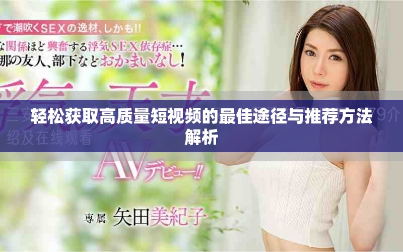 轻松获取高质量短视频的最佳途径与推荐方法解析