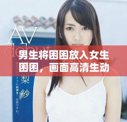 男生将困困放入女生困困，画面高清生动惹关注