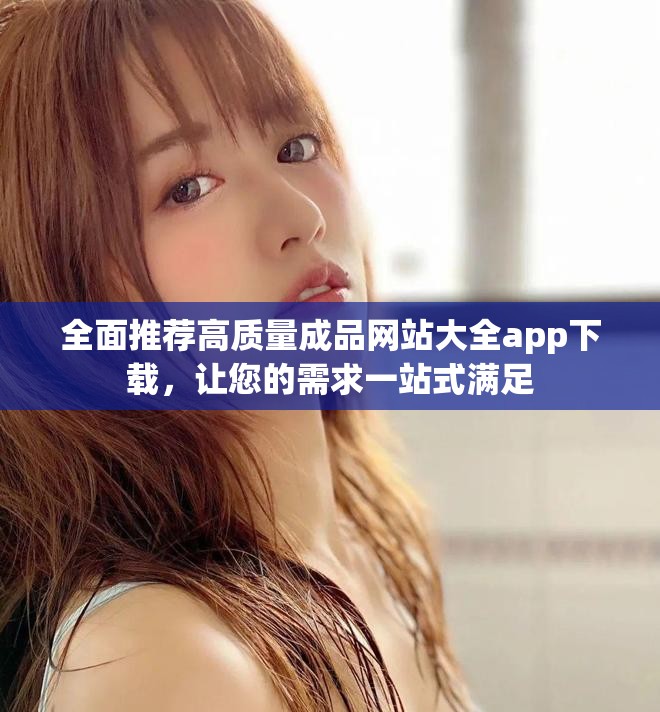全面推荐高质量成品网站大全app下载，让您的需求一站式满足