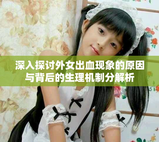 深入探讨外女出血现象的原因与背后的生理机制分解析