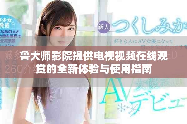 鲁大师影院提供电视视频在线观赏的全新体验与使用指南