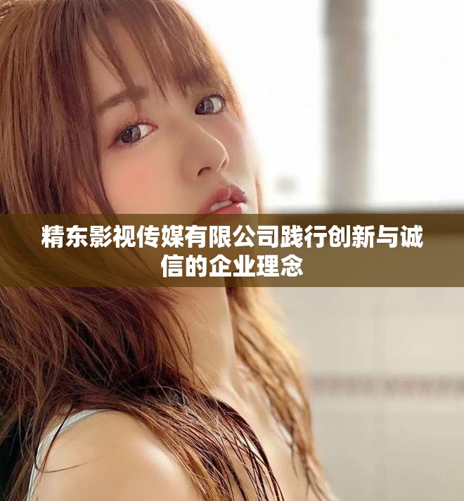 精东影视传媒有限公司践行创新与诚信的企业理念