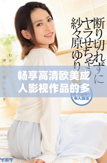 畅享高清欧美成人影视作品的多样选择与精彩内容