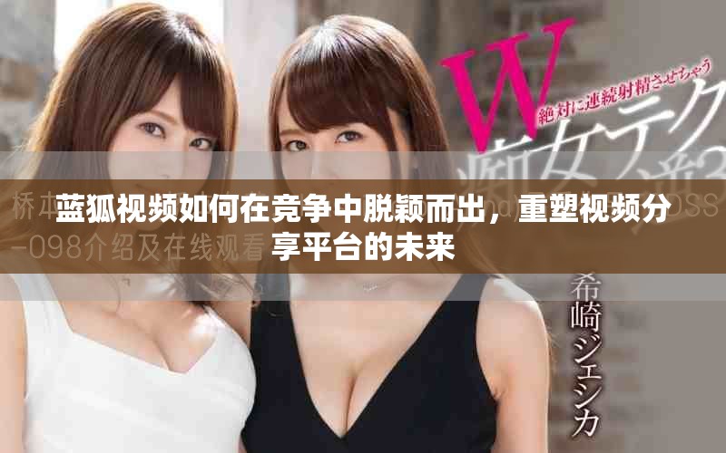 蓝狐视频如何在竞争中脱颖而出，重塑视频分享平台的未来