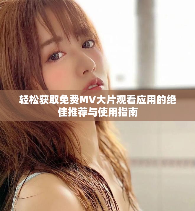 轻松获取免费MV大片观看应用的绝佳推荐与使用指南
