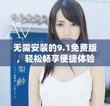 无需安装的9.1免费版，轻松畅享便捷体验