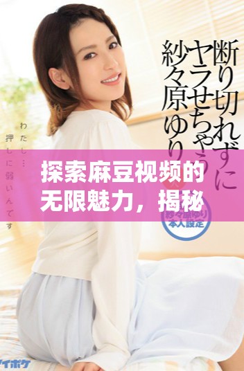 探索麻豆视频的无限魅力，揭秘它的精彩内容与用户体验