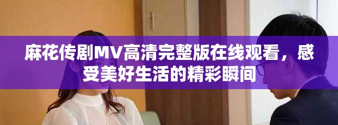 麻花传剧MV高清完整版在线观看，感受美好生活的精彩瞬间