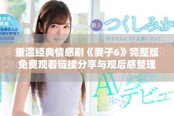 重温经典情感剧《妻子6》完整版免费观看链接分享与观后感整理