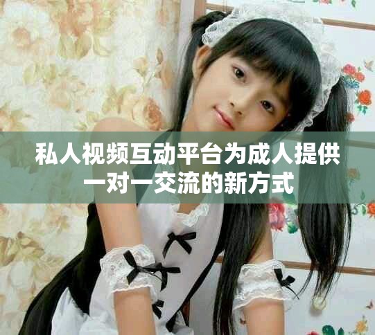 私人视频互动平台为成人提供一对一交流的新方式