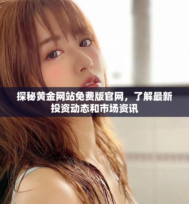 探秘黄金网站免费版官网，了解最新投资动态和市场资讯
