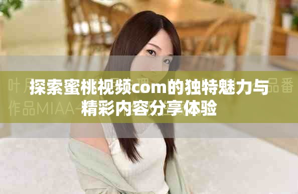 探索蜜桃视频com的独特魅力与精彩内容分享体验