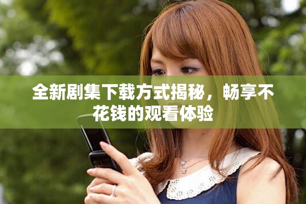 全新剧集下载方式揭秘，畅享不花钱的观看体验