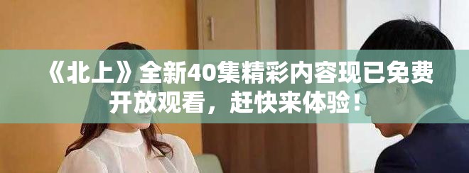 《北上》全新40集精彩内容现已免费开放观看，赶快来体验！