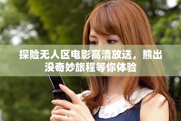 探险无人区电影高清放送，熊出没奇妙旅程等你体验