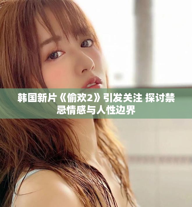 韩国新片《偷欢2》引发关注 探讨禁忌情感与人性边界