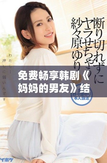免费畅享韩剧《妈妈的男友》结局原声，精彩剧情不容错过