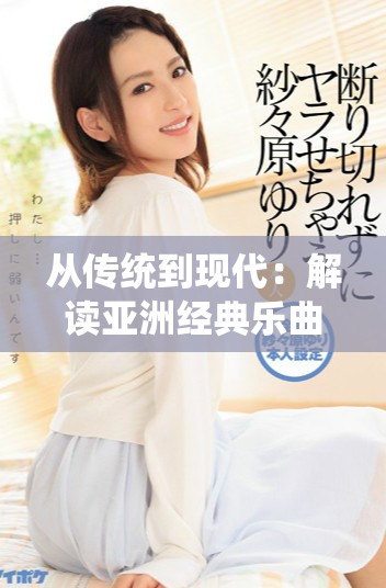 从传统到现代：解读亚洲经典乐曲的深厚文化底蕴