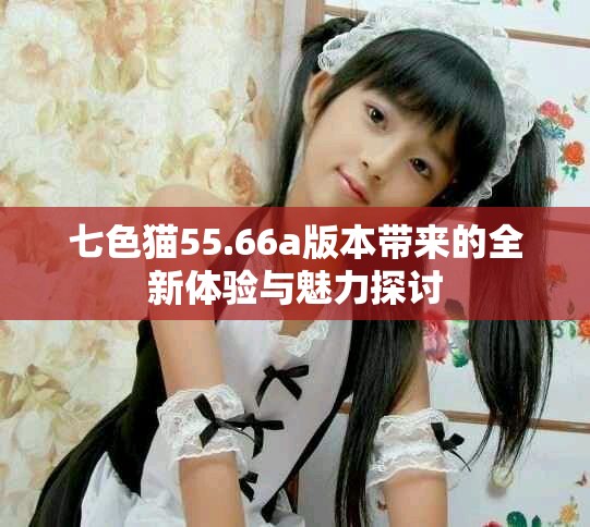 七色猫55.66a版本带来的全新体验与魅力探讨