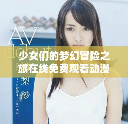 少女们的梦幻冒险之旅在线免费观看动漫游戏全新体验