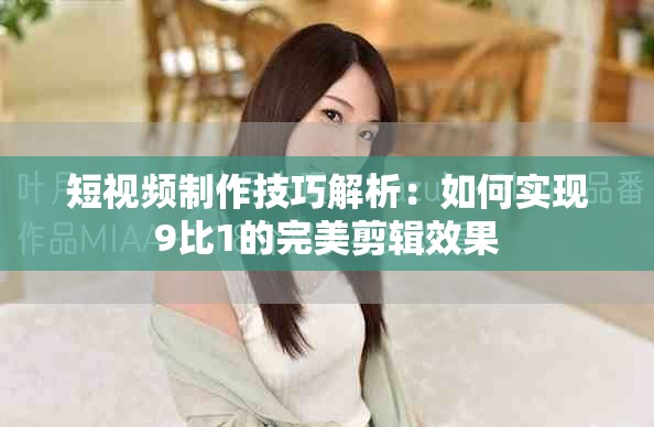 短视频制作技巧解析：如何实现9比1的完美剪辑效果