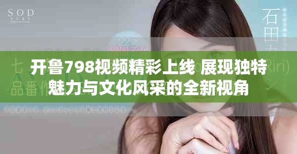 开鲁798视频精彩上线 展现独特魅力与文化风采的全新视角