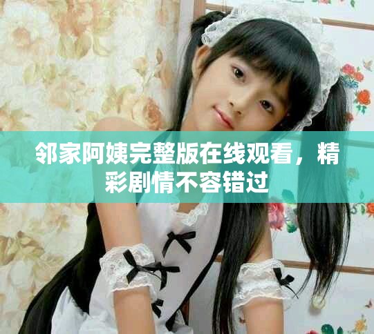 邻家阿姨完整版在线观看，精彩剧情不容错过