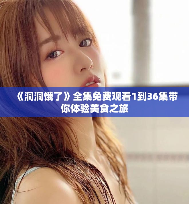 《洞洞饿了》全集免费观看1到36集带你体验美食之旅