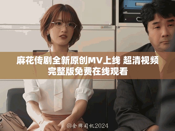 麻花传剧全新原创MV上线 超清视频完整版免费在线观看