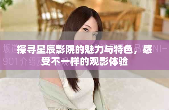 探寻星辰影院的魅力与特色，感受不一样的观影体验