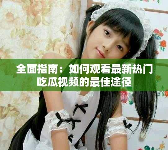 全面指南：如何观看最新热门吃瓜视频的最佳途径