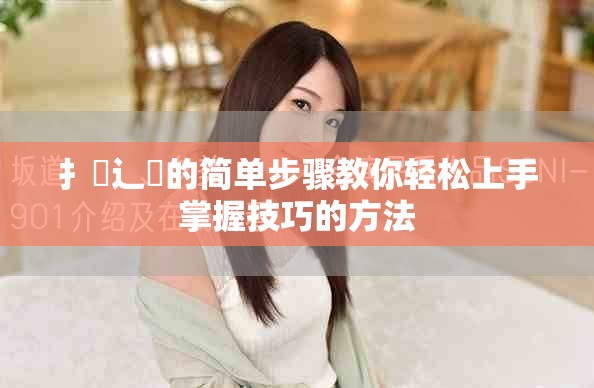 扌喿辶畐的简单步骤教你轻松上手掌握技巧的方法