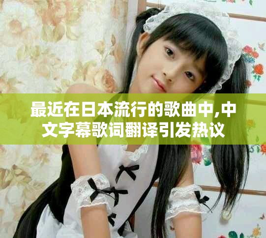 最近在日本流行的歌曲中,中文字幕歌词翻译引发热议
