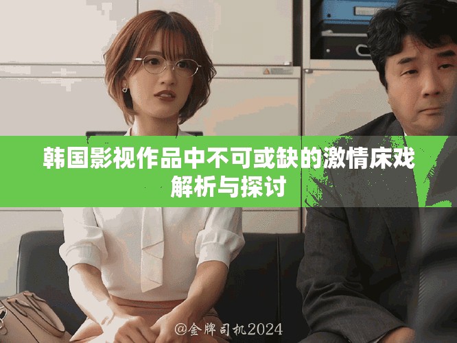 韩国影视作品中不可或缺的激情床戏解析与探讨