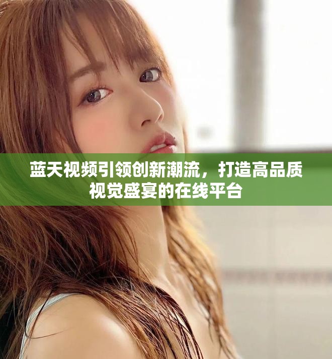 蓝天视频引领创新潮流，打造高品质视觉盛宴的在线平台