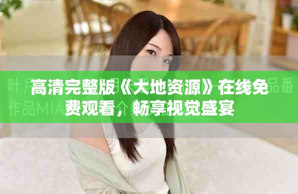 高清完整版《大地资源》在线免费观看，畅享视觉盛宴