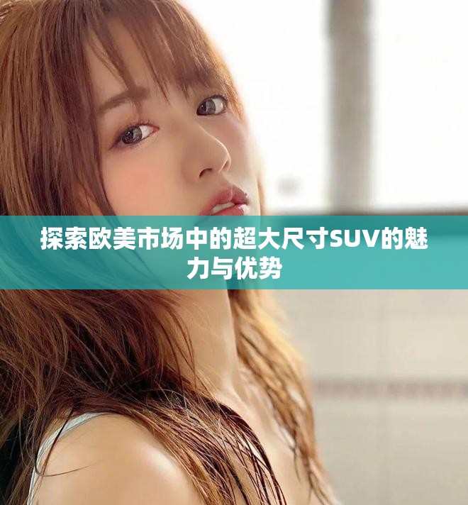 探索欧美市场中的超大尺寸SUV的魅力与优势
