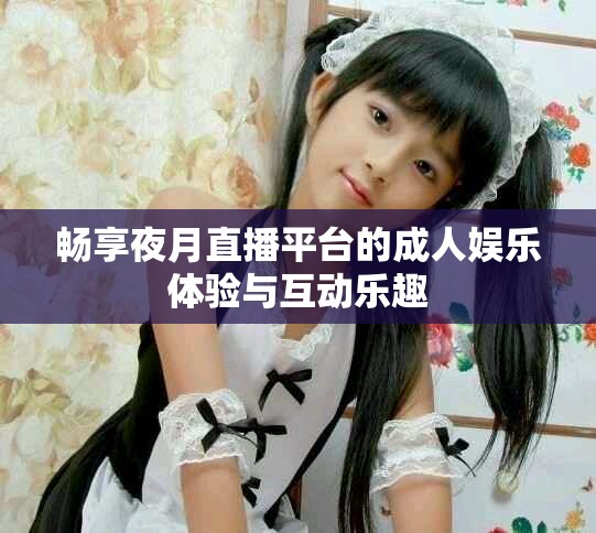 畅享夜月直播平台的成人娱乐体验与互动乐趣