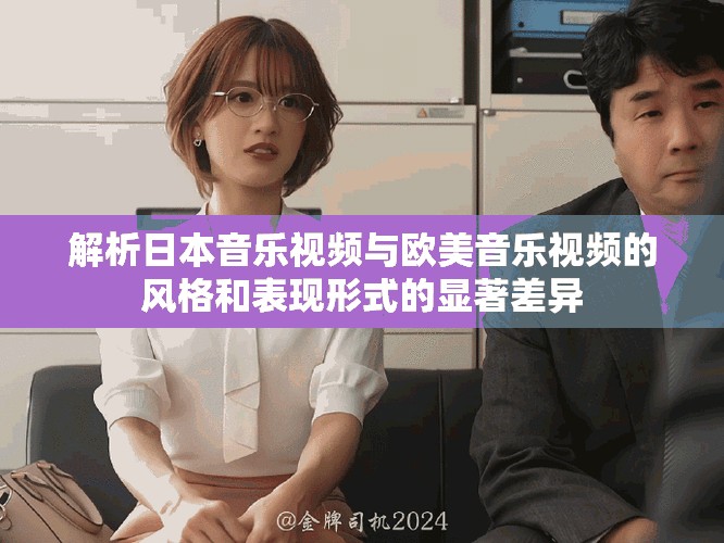 解析日本音乐视频与欧美音乐视频的风格和表现形式的显著差异