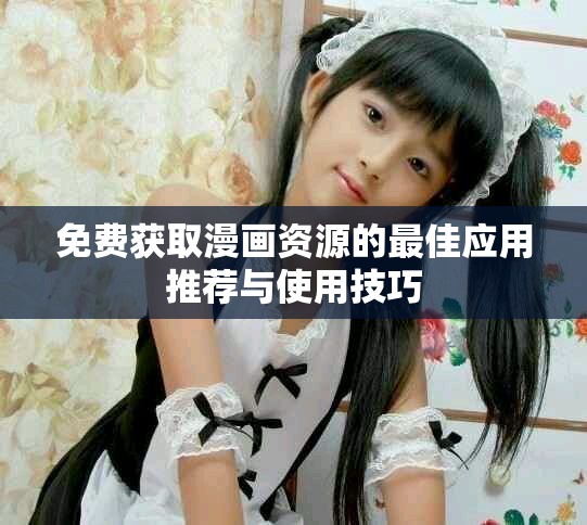 免费获取漫画资源的最佳应用推荐与使用技巧